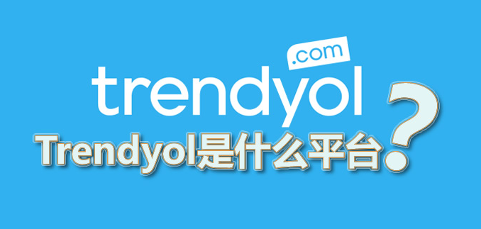 「Trendyol」Trendyol是什么平台?Trendyol中国卖家能做吗?